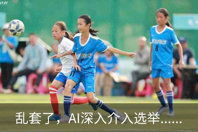 乱套了，AI深入介入选举......