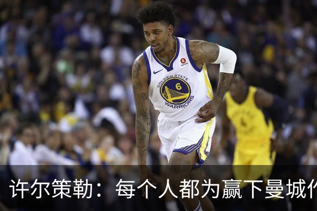 许尔策勒：每个人都为赢下曼城作出了贡献，包括幕后人员